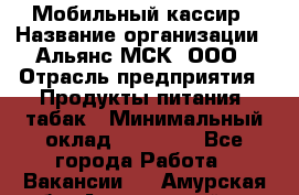 Мобильный кассир › Название организации ­ Альянс-МСК, ООО › Отрасль предприятия ­ Продукты питания, табак › Минимальный оклад ­ 27 000 - Все города Работа » Вакансии   . Амурская обл.,Архаринский р-н